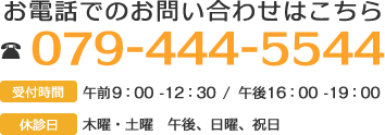 お電話でのお問い合わせはこちら 079-444-5544 受付時間　午前8：30-12：30 / 午後15：45-19：00 休診日 木曜・土曜　午後、日曜、祝日