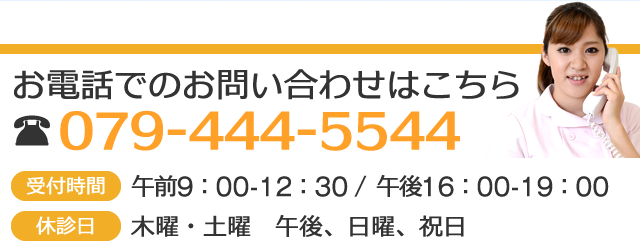 お電話でのお問い合わせはこちら 079-444-5544 受付時間 午前9：00-12：30 / 午後16：00-19：00 休診日 木曜・土曜　午後、日曜、祝日